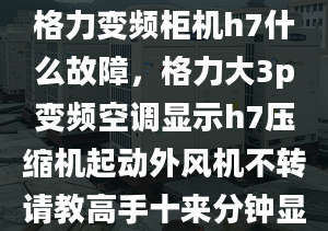 格力變頻柜機h7什么故障，格力大3p變頻空調(diào)顯示h7壓縮機起動外風機不轉(zhuǎn)請教高手十來分鐘顯