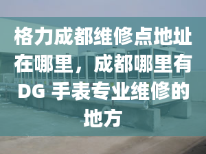 格力成都維修點(diǎn)地址在哪里，成都哪里有DG 手表專業(yè)維修的地方