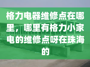 格力電器維修點(diǎn)在哪里，哪里有格力小家電的維修點(diǎn)呀在珠海的