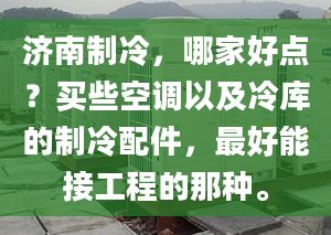 濟(jì)南制冷，哪家好點(diǎn)？買些空調(diào)以及冷庫的制冷配件，最好能接工程的那種。