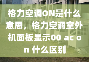 格力空調(diào)ON是什么意思，格力空調(diào)室外機(jī)面板顯示00 ac on 什么區(qū)別