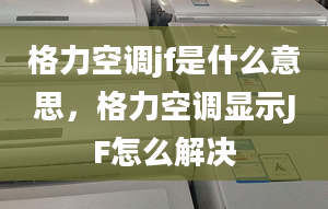 格力空調(diào)jf是什么意思，格力空調(diào)顯示JF怎么解決