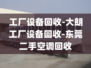 工廠設(shè)備回收-大朗工廠設(shè)備回收-東莞二手空調(diào)回收