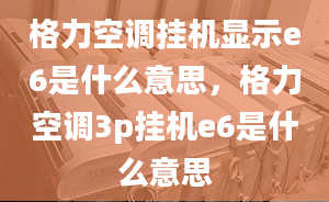 格力空調(diào)掛機顯示e6是什么意思，格力空調(diào)3p掛機e6是什么意思