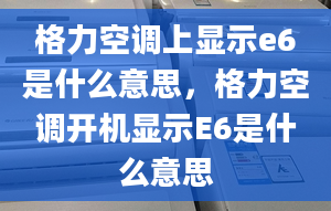 格力空調(diào)上顯示e6是什么意思，格力空調(diào)開機顯示E6是什么意思