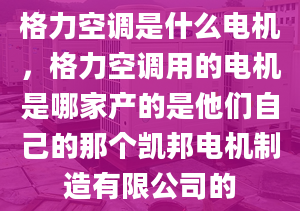 格力空調(diào)是什么電機(jī)，格力空調(diào)用的電機(jī)是哪家產(chǎn)的是他們自己的那個(gè)凱邦電機(jī)制造有限公司的