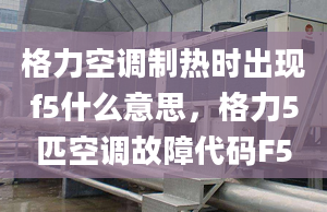 格力空調(diào)制熱時出現(xiàn)f5什么意思，格力5匹空調(diào)故障代碼F5