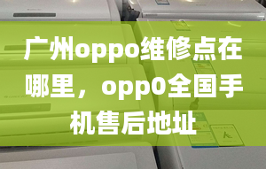 廣州oppo維修點(diǎn)在哪里，opp0全國手機(jī)售后地址