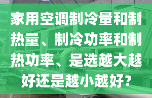 家用空調(diào)制冷量和制熱量、制冷功率和制熱功率、是選越大越好還是越小越好？