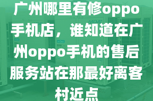 廣州哪里有修oppo手機(jī)店，誰知道在廣州oppo手機(jī)的售后服務(wù)站在那最好離客村近點(diǎn)