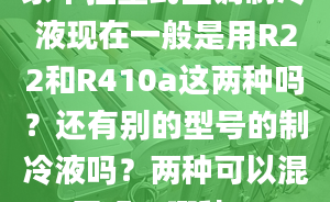 家中掛壁式空調(diào)制冷液現(xiàn)在一般是用R22和R410a這兩種嗎？還有別的型號的制冷液嗎？兩種可以混用嗎？哪種...