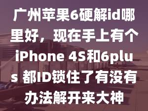 廣州蘋果6硬解id哪里好，現(xiàn)在手上有個(gè)iPhone 4S和6plus 都ID鎖住了有沒有辦法解開來大神