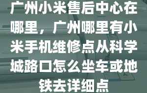 廣州小米售后中心在哪里，廣州哪里有小米手機維修點從科學(xué)城路口怎么坐車或地鐵去詳細點