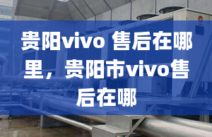 貴陽vivo 售后在哪里，貴陽市vivo售后在哪