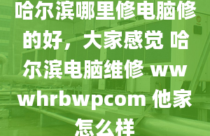 哈爾濱哪里修電腦修的好，大家感覺 哈爾濱電腦維修 wwwhrbwpcom 他家怎么樣