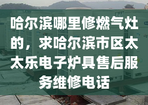 哈爾濱哪里修燃氣灶的，求哈爾濱市區(qū)太太樂電子爐具售后服務維修電話