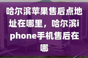 哈爾濱蘋(píng)果售后點(diǎn)地址在哪里，哈爾濱iphone手機(jī)售后在哪