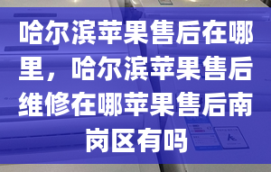 哈爾濱蘋果售后在哪里，哈爾濱蘋果售后維修在哪蘋果售后南崗區(qū)有嗎