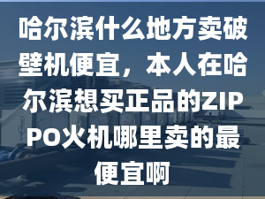 哈爾濱什么地方賣破壁機(jī)便宜，本人在哈爾濱想買正品的ZIPPO火機(jī)哪里賣的最便宜啊