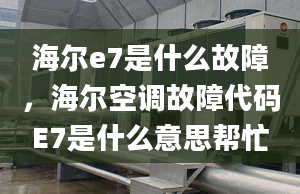 海爾e7是什么故障，海爾空調(diào)故障代碼E7是什么意思幫忙