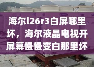 海爾l26r3白屏哪里壞，海爾液晶電視開屏幕慢慢變白那里壞