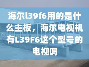 海爾l39f6用的是什么主板，海爾電視機(jī)有L39F6這個(gè)型號(hào)的電視嗎