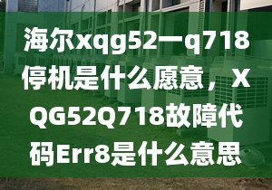 海爾xqg52一q718停機是什么愿意，XQG52Q718故障代碼Err8是什么意思