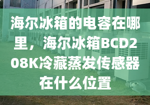 海爾冰箱的電容在哪里，海爾冰箱BCD208K冷藏蒸發(fā)傳感器在什么位置