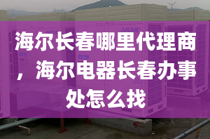 海爾長春哪里代理商，海爾電器長春辦事處怎么找