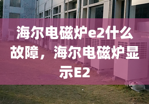 海爾電磁爐e2什么故障，海爾電磁爐顯示E2