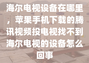 海爾電視設備在哪里，蘋果手機下載的騰訊視頻投電視找不到海爾電視的設備怎么回事