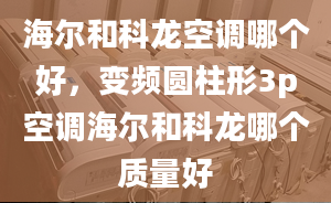 海爾和科龍空調(diào)哪個(gè)好，變頻圓柱形3p空調(diào)海爾和科龍哪個(gè)質(zhì)量好