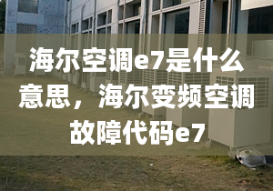 海爾空調(diào)e7是什么意思，海爾變頻空調(diào)故障代碼e7