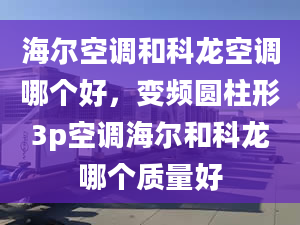 海爾空調(diào)和科龍空調(diào)哪個(gè)好，變頻圓柱形3p空調(diào)海爾和科龍哪個(gè)質(zhì)量好