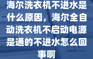 海爾洗衣機(jī)不進(jìn)水是什么原因，海爾全自動(dòng)洗衣機(jī)不啟動(dòng)電源是通的不進(jìn)水怎么回事啊