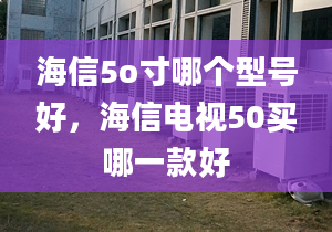 海信5o寸哪個(gè)型號(hào)好，海信電視50買哪一款好