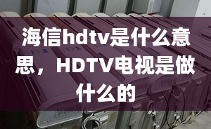 海信hdtv是什么意思，HDTV電視是做什么的