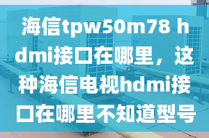 海信tpw50m78 hdmi接口在哪里，這種海信電視hdmi接口在哪里不知道型號