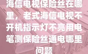 海信電視保險(xiǎn)絲在哪里，老式海信電視不開(kāi)機(jī)指示燈不亮用電筆測(cè)保險(xiǎn)絲通電哪里問(wèn)題