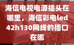 海信電視電源插頭在哪里，海信彩電led42h130網(wǎng)線的插口在哪