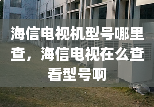 海信電視機型號哪里查，海信電視在么查看型號啊