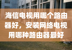 海信電視用哪個路由器好，安裝網(wǎng)絡(luò)電視用哪種路由器最好