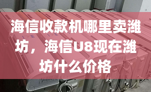 海信收款機哪里賣濰坊，海信U8現(xiàn)在濰坊什么價格