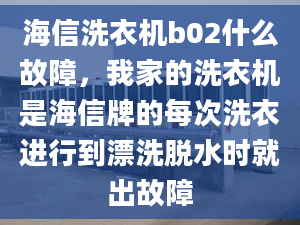 海信洗衣機b02什么故障，我家的洗衣機是海信牌的每次洗衣進行到漂洗脫水時就出故障