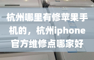 杭州哪里有修蘋果手機的，杭州iphone官方維修點哪家好