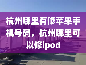 杭州哪里有修蘋(píng)果手機(jī)號(hào)碼，杭州哪里可以修ipod