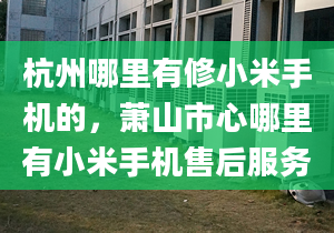 杭州哪里有修小米手機(jī)的，蕭山市心哪里有小米手機(jī)售后服務(wù)