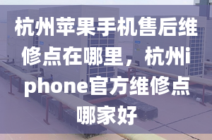 杭州蘋(píng)果手機(jī)售后維修點(diǎn)在哪里，杭州iphone官方維修點(diǎn)哪家好