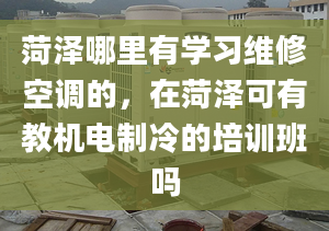 菏澤哪里有學習維修空調的，在菏澤可有教機電制冷的培訓班嗎