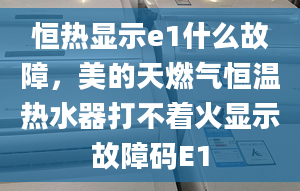 恒熱顯示e1什么故障，美的天燃?xì)夂銣責(zé)崴鞔虿恢痫@示故障碼E1